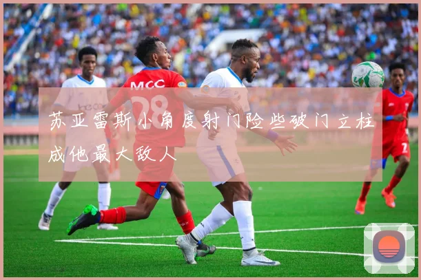 苏亚雷斯小角度射门险些破门立柱成他最大敌人