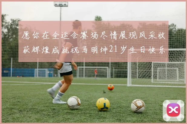 愿你在全运会赛场尽情展现风采收获辉煌成就祝马明坤21岁生日快乐