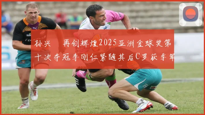 孙兴慜再创辉煌2025亚洲金球奖第十次夺冠李刚仁紧随其后C罗获季军