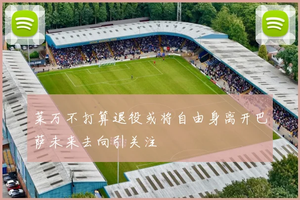 莱万不打算退役或将自由身离开巴萨未来去向引关注