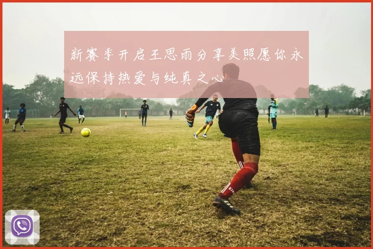 新赛季开启王思雨分享美照愿你永远保持热爱与纯真之心