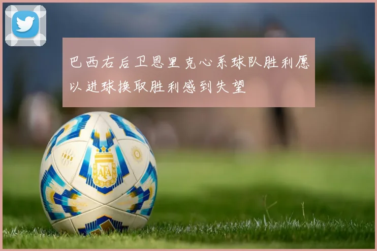 巴西右后卫恩里克心系球队胜利愿以进球换取胜利感到失望