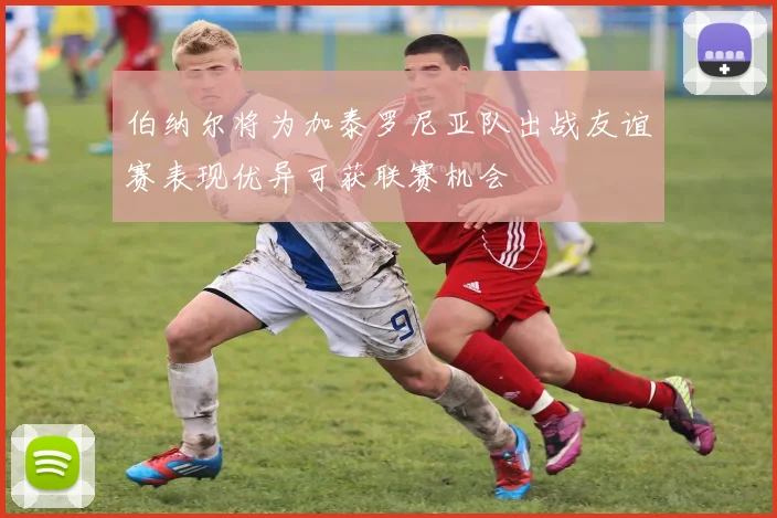 伯纳尔将为加泰罗尼亚队出战友谊赛表现优异可获联赛机会