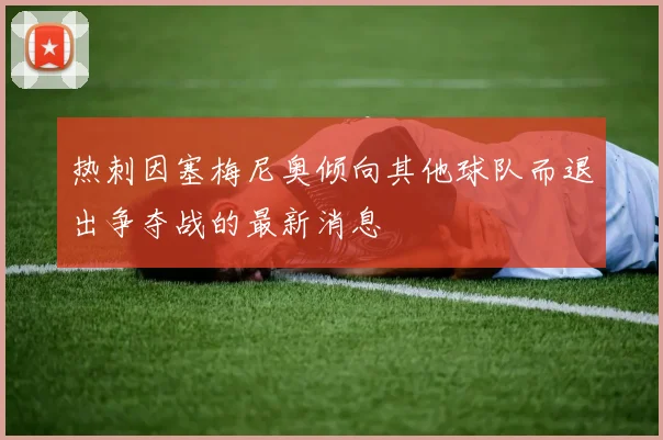 热刺因塞梅尼奥倾向其他球队而退出争夺战的最新消息