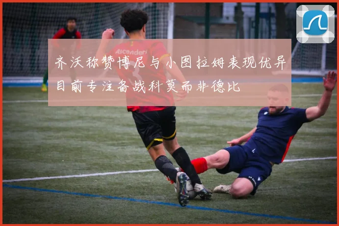 齐沃称赞博尼与小图拉姆表现优异目前专注备战科莫而非德比
