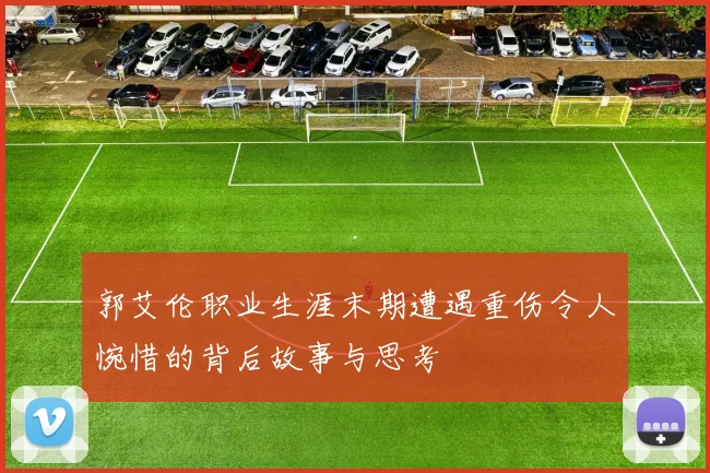 郭艾伦职业生涯末期遭遇重伤令人惋惜的背后故事与思考