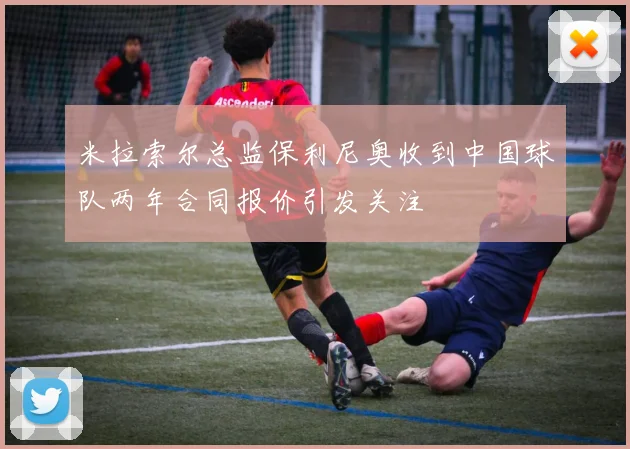 米拉索尔总监保利尼奥收到中国球队两年合同报价引发关注