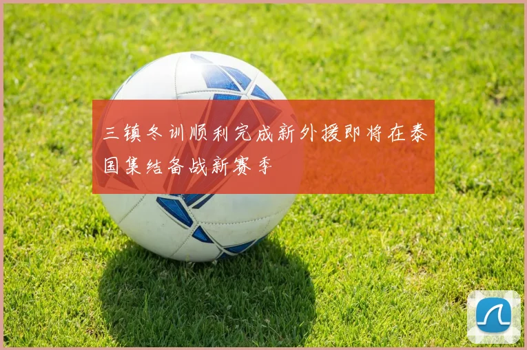 三镇冬训顺利完成新外援即将在泰国集结备战新赛季