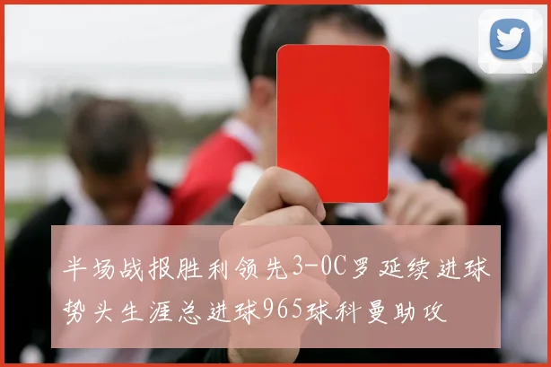 半场战报胜利领先3-0C罗延续进球势头生涯总进球965球科曼助攻