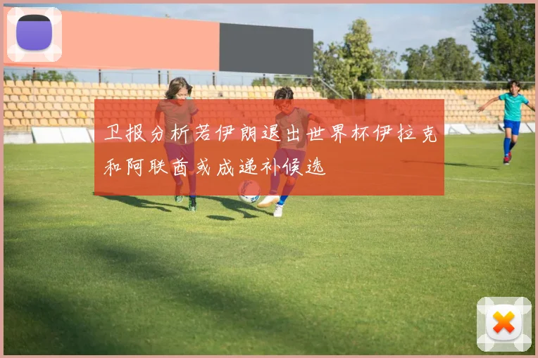 卫报分析若伊朗退出世界杯伊拉克和阿联酋或成递补候选