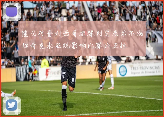 隆戈对普利西奇进球判罚表示不满称奇克未犯规影响比赛公正性