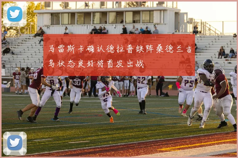 马雷斯卡确认德拉普缺阵桑德兰吉乌状态良好将首发出战