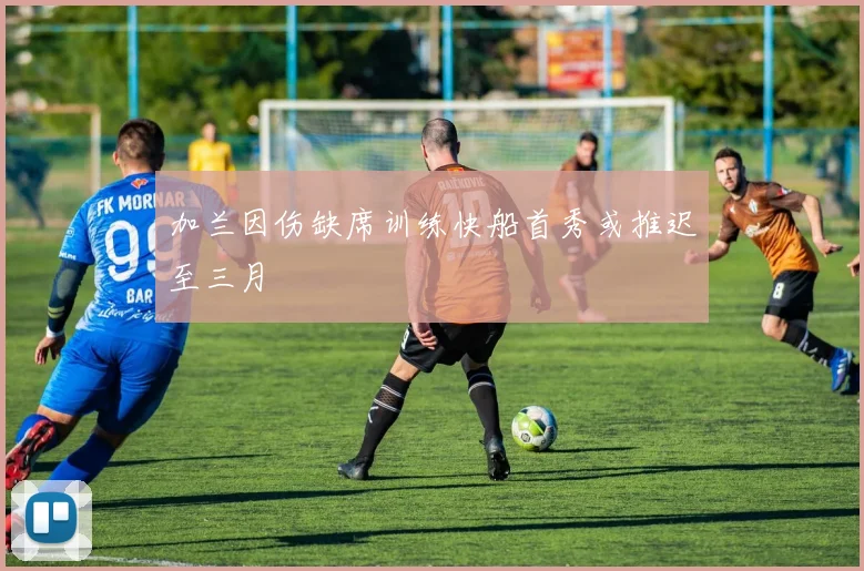 加兰因伤缺席训练快船首秀或推迟至三月