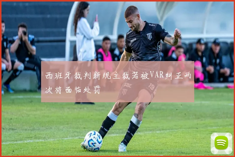 西班牙裁判新规主裁若被VAR纠正两次将面临处罚