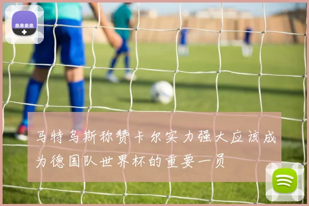 马特乌斯称赞卡尔实力强大应该成为德国队世界杯的重要一员