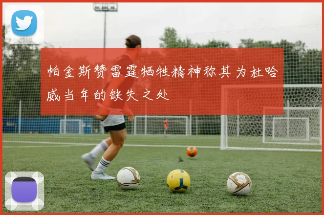 帕金斯赞雷霆牺牲精神称其为杜哈威当年的缺失之处