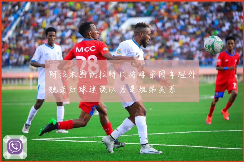 阿拉木图凯拉特门将母亲因年轻外貌走红球迷误以为是姐弟关系