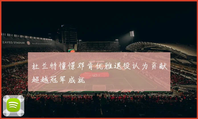 杜兰特憧憬邓肯优雅退役认为贡献超越冠军成就