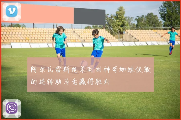 阿尔瓦雷斯绝杀时刻神奇蜘蛛侠般的逆转助马竞赢得胜利