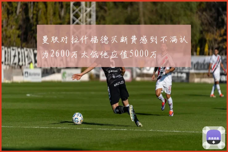 曼联对拉什福德买断费感到不满认为2600万太低他应值5000万
