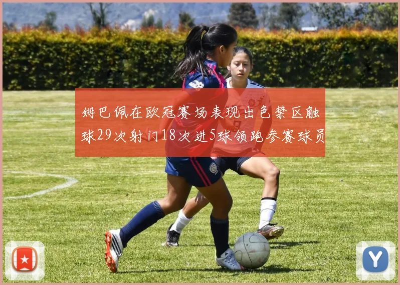 姆巴佩在欧冠赛场表现出色禁区触球29次射门18次进5球领跑参赛球员