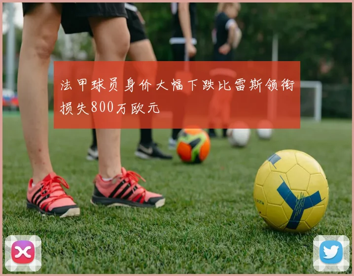 法甲球员身价大幅下跌比雷斯领衔损失800万欧元