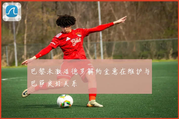 巴黎未激活德罗解约金意在维护与巴萨良好关系