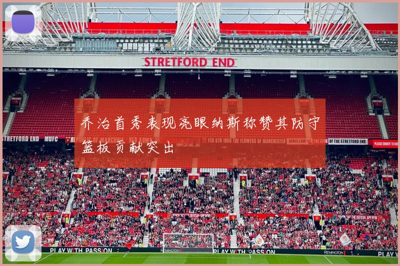 乔治首秀表现亮眼纳斯称赞其防守篮板贡献突出