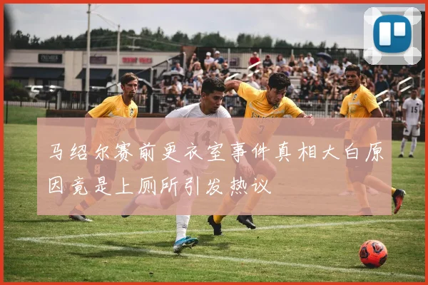 马绍尔赛前更衣室事件真相大白原因竟是上厕所引发热议